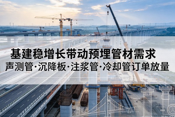 富蕴基建稳增长带动预埋监测管材需求,声测管、沉降板、注浆管订单持续放量